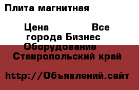 Плита магнитная 7208 0003 › Цена ­ 20 000 - Все города Бизнес » Оборудование   . Ставропольский край